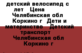    детский велосипед с 4 лет › Цена ­ 2 000 - Челябинская обл., Коркино г. Дети и материнство » Детский транспорт   . Челябинская обл.,Коркино г.